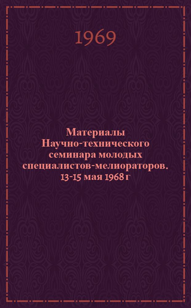 Материалы Научно-технического семинара молодых специалистов-мелиораторов. [13-15 мая 1968 г.] : Т. 1-. Т. 1 : Доклады по мелиорации и гидротехнике