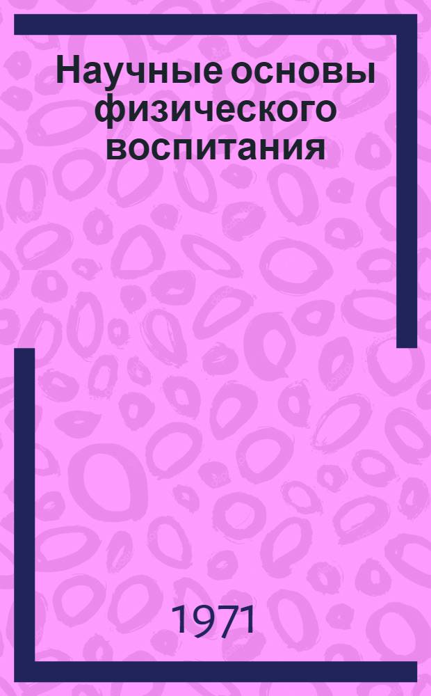 Научные основы физического воспитания : Материалы Науч. конф. вузов по физ. воспитанию студентов. Ленинград, 13-15 окт. 1971 г