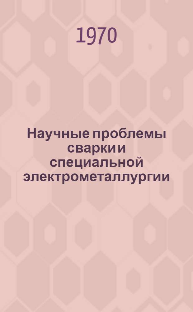 Научные проблемы сварки и специальной электрометаллургии : Доклады Междунар. симпозиума, посвящ. 100-летию со дня рождения Е.О. Патона. Киев, май 1970. Ч. 3 : Теоретические основы сварочных процессов