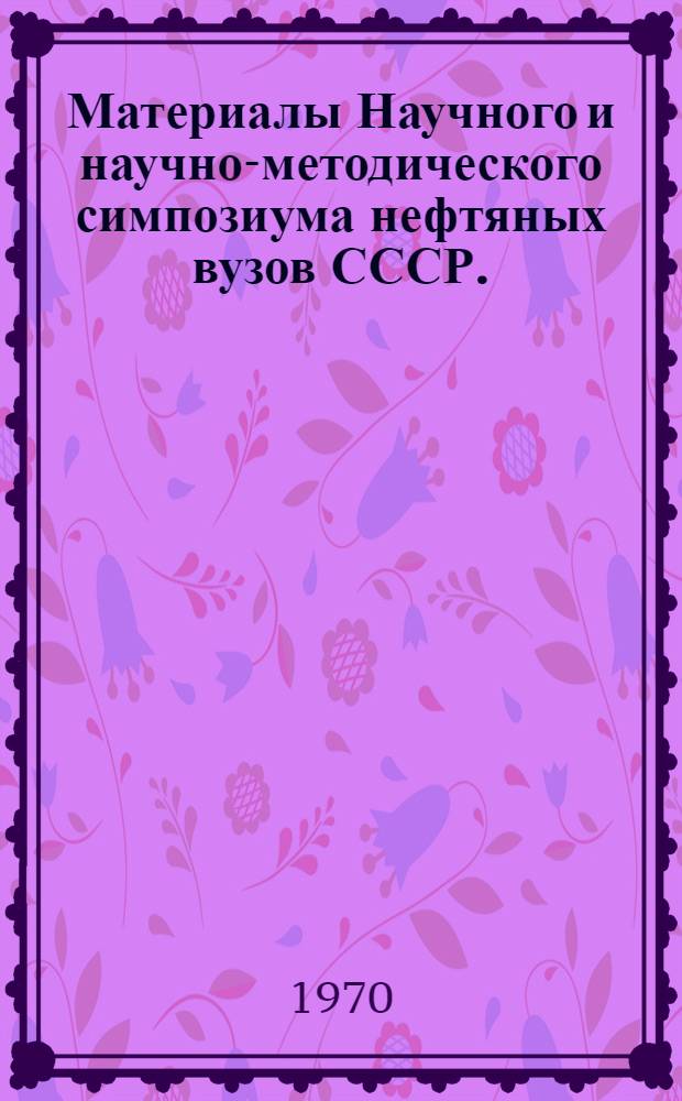 Материалы Научного и научно-методического симпозиума нефтяных вузов СССР. (Октябрь 1967 г.) : [Сб.] 1-. [Cб.] 2