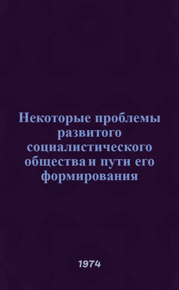 Некоторые проблемы развитого социалистического общества и пути его формирования : Сборник науч. трудов. Вып. 2 : Социально-экономические вопросы развитого социалистического общества