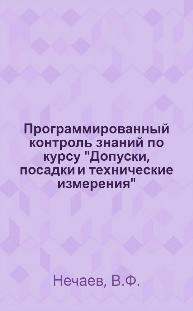 Программированный контроль знаний по курсу "Допуски, посадки и технические измерения" : Метод. разработка для техникумов : Ч. 1-