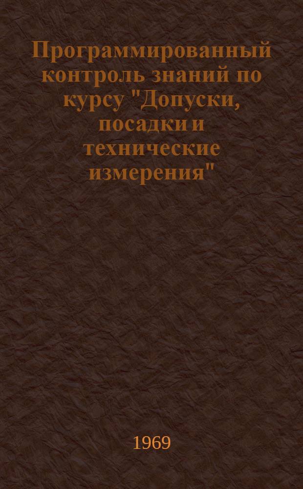 Программированный контроль знаний по курсу "Допуски, посадки и технические измерения" : Метод. разработка для техникумов Ч. 1-. Ч. 1 : Допуски и посадки