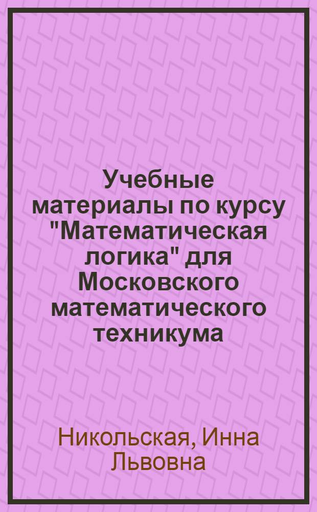 Учебные материалы по курсу "Математическая логика" для Московского математического техникума : Ч. 1-