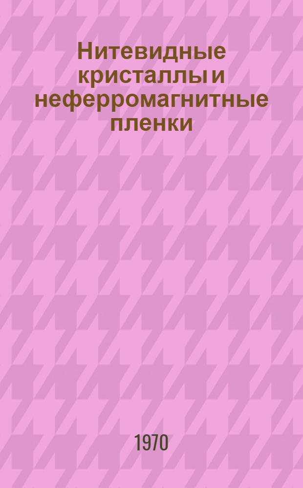 Нитевидные кристаллы и неферромагнитные пленки : Труды I науч. конференции 22-25 мая 1969 г. : Ч. 1-