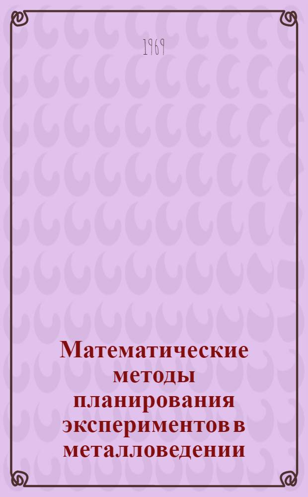 Математические методы планирования экспериментов в металловедении : [Учеб. пособие]. Разд. 1 : Общие представления о планировании экспериментов. Планы первого порядка