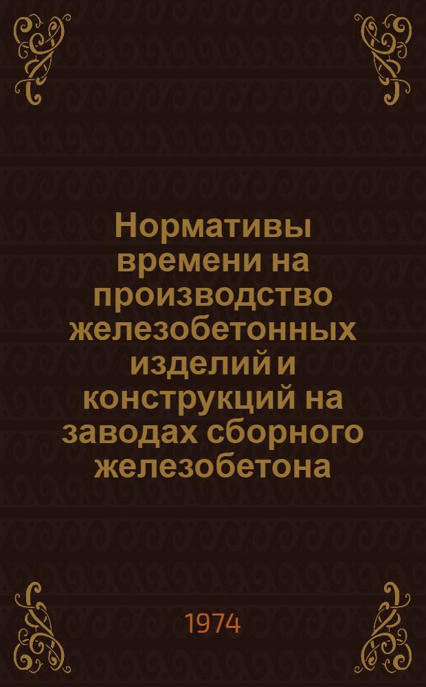 Нормативы времени на производство железобетонных изделий и конструкций на заводах сборного железобетона : [Утв. 28/IV 1973 г.]. Вып. 1 : Работы, выполняемые на агрегатно-поточных и конвейерных линиях