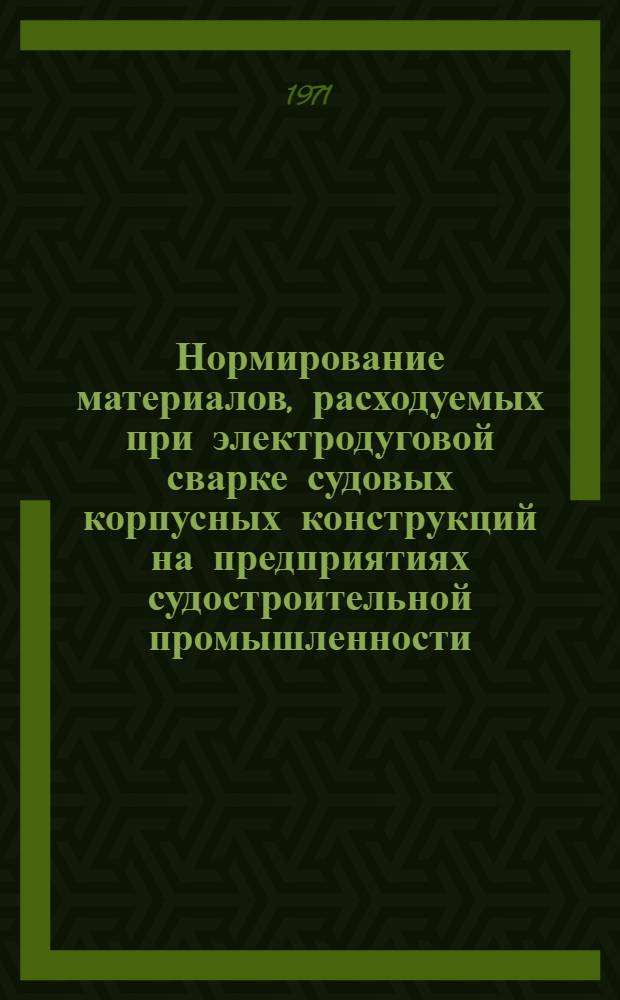 Нормирование материалов, расходуемых при электродуговой сварке судовых корпусных конструкций на предприятиях судостроительной промышленности : Методика : 74340-04-71 : В 3 ч. : Ч. 1-
