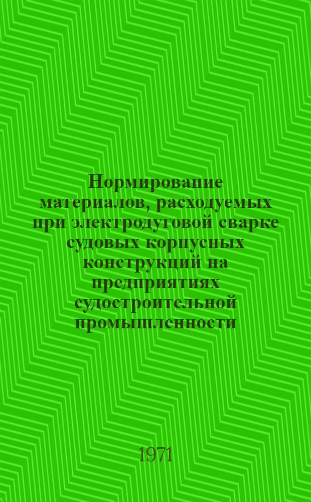 Нормирование материалов, расходуемых при электродуговой сварке судовых корпусных конструкций на предприятиях судостроительной промышленности : Методика 74340-04-71 [В 3 ч.] Ч. 1-. Ч. 1 : Сварка конструкций из малоуглеродистых и низколегированных сталей