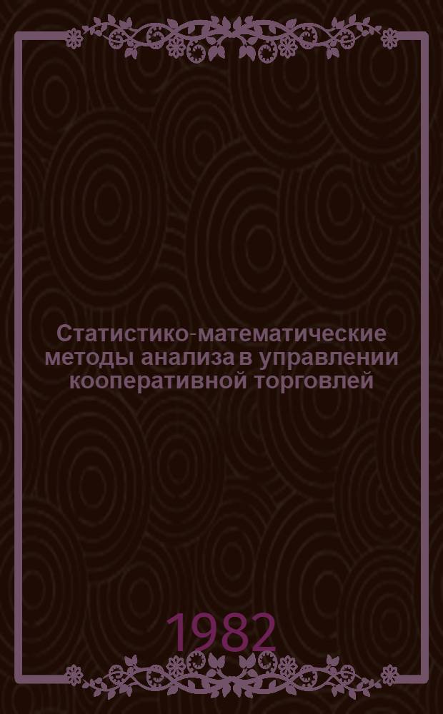 Статистико-математические методы анализа в управлении кооперативной торговлей : Учеб. пособие для студентов экон. фак. кооп. вузов по курсу "Статистика торговли с основами экон. статистики" [В 3 ч.]. Ч. 4