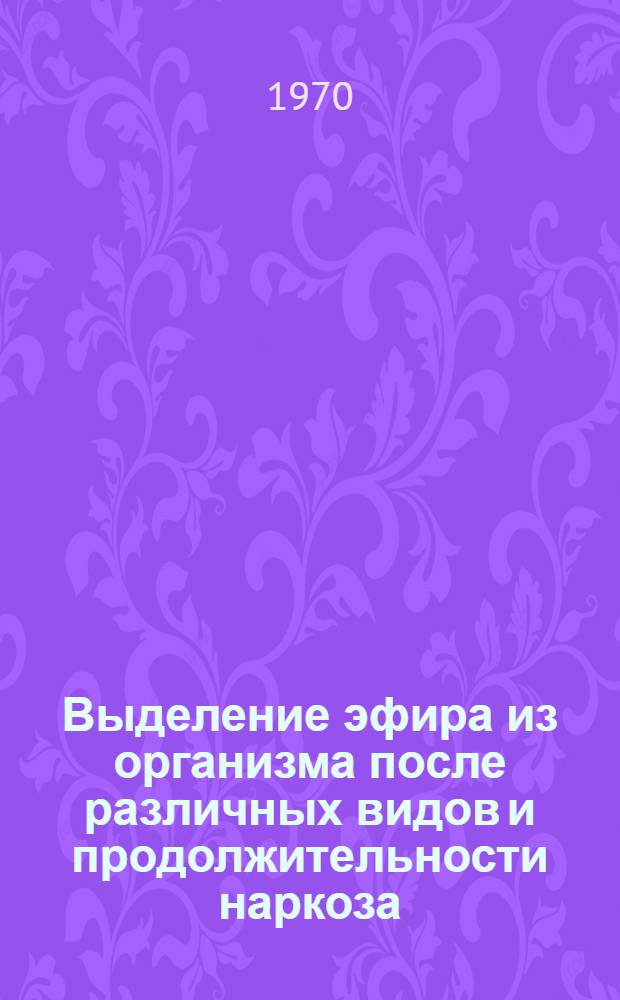 Выделение эфира из организма после различных видов и продолжительности наркоза : Автореф. дис. на соискание учен. степени канд. мед. наук : (777)