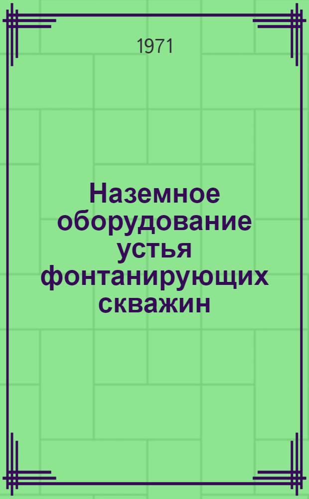 Наземное оборудование устья фонтанирующих скважин : Каталог-справочник : Срок ввода в действие - 1 квартал 1971 г