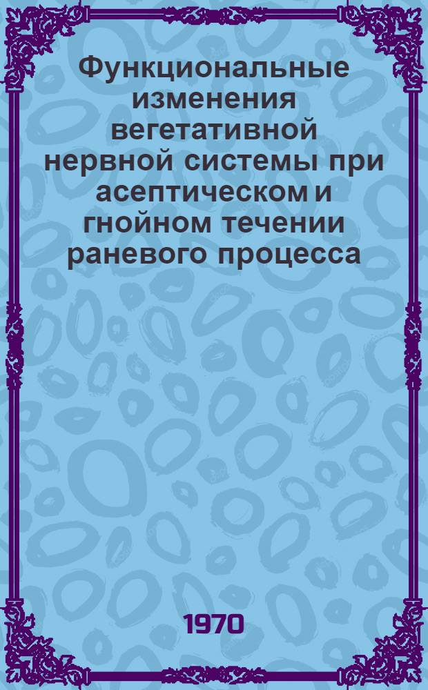 Функциональные изменения вегетативной нервной системы при асептическом и гнойном течении раневого процесса, их патогенетическое и прогностическое значение : (Клинич. исследование) : Автореф. дис. на соискание учен. степени д-ра мед. наук : (14.762)