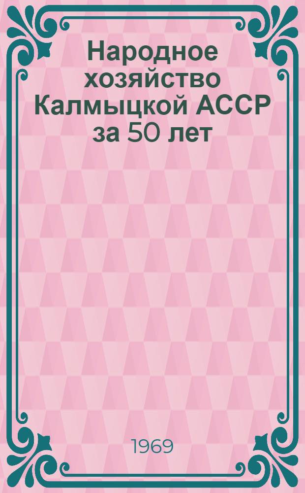 Народное хозяйство Калмыцкой АССР за 50 лет : Материалы сессии. 17-18 окт. 1967 г