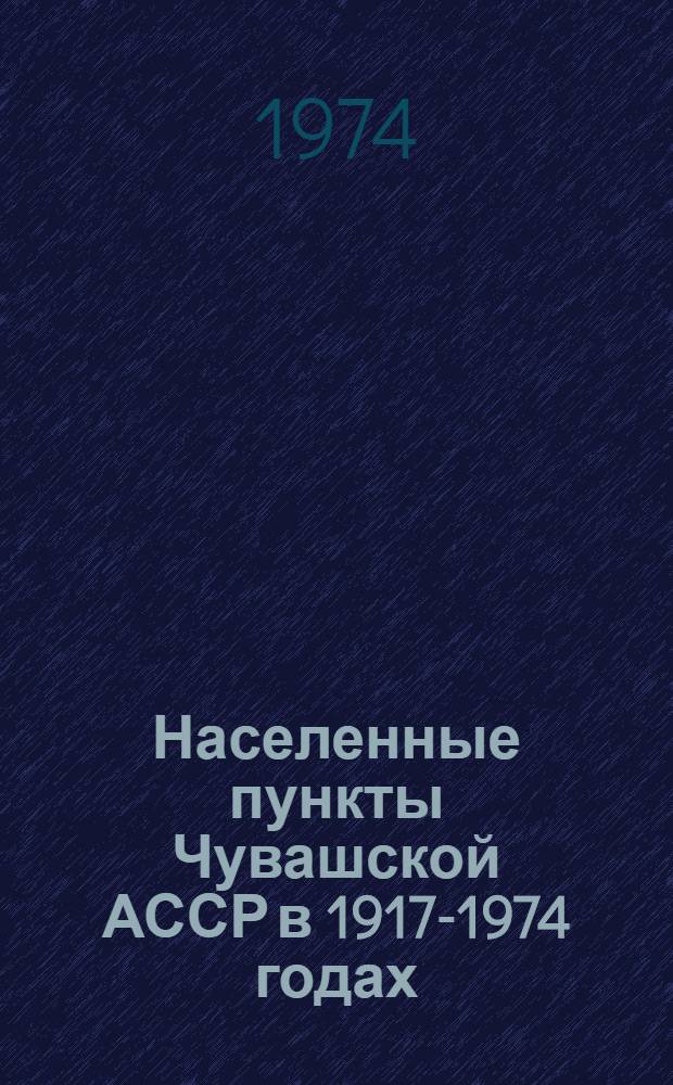 Населенные пункты Чувашской АССР в 1917-1974 годах : Словарь-справочник об адм.-территор. изм