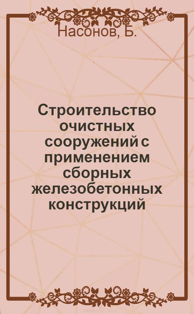 Строительство очистных сооружений с применением сборных железобетонных конструкций : (Из опыта стр-ва очистных сооружений в городах Иванове, Воронеже, Пензе, Калинине) : Информ. обзор
