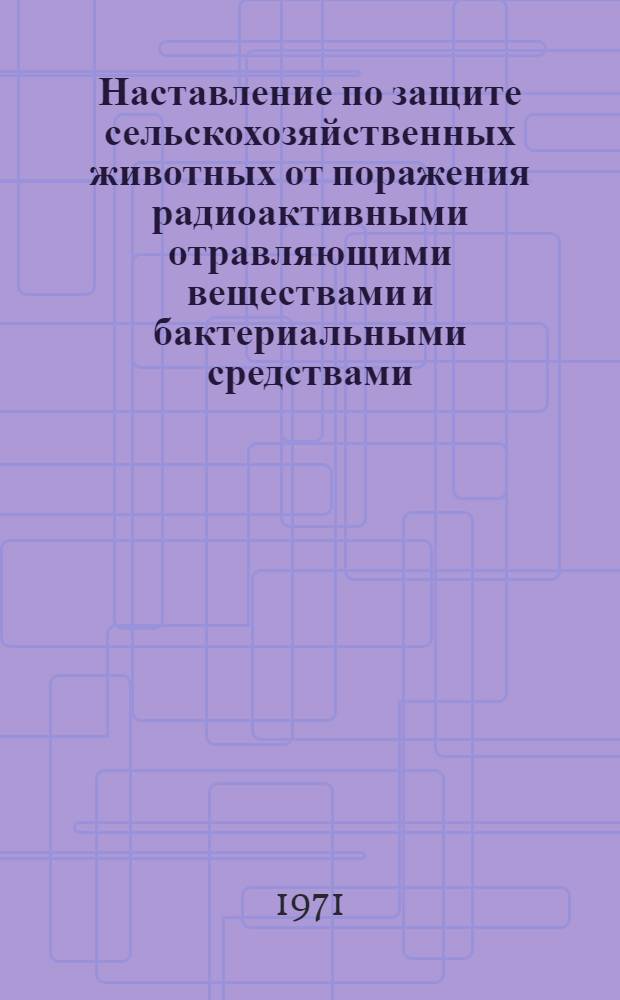 Наставление по защите сельскохозяйственных животных от поражения радиоактивными отравляющими веществами и бактериальными средствами : Утв. 27/II 1970 г