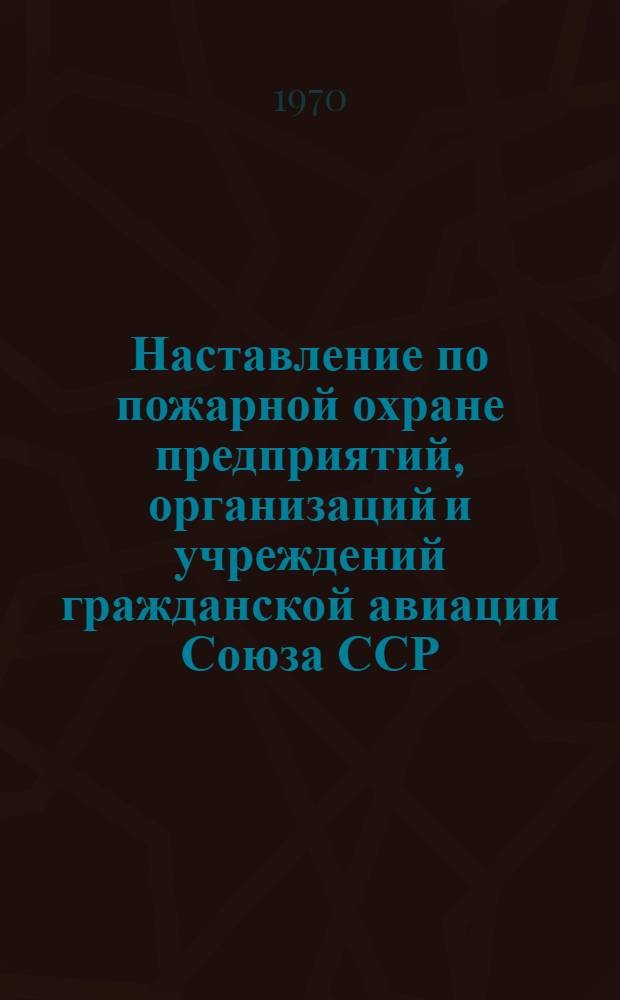 Наставление по пожарной охране предприятий, организаций и учреждений гражданской авиации Союза ССР : (НПО ГА - 1970 г.) : Утв. 15/VI 1970 г