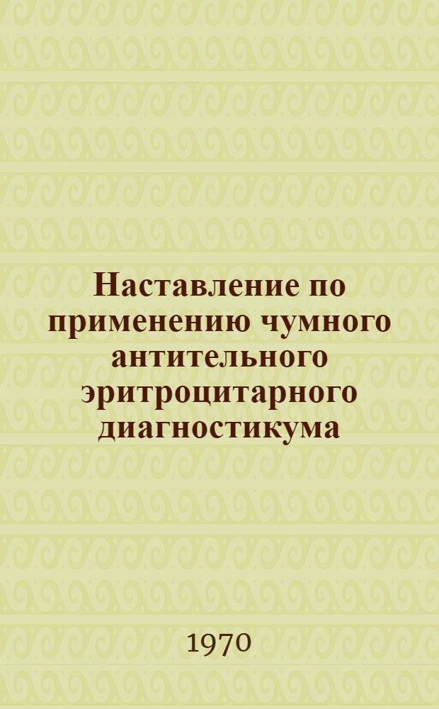 Наставление по применению чумного антительного эритроцитарного диагностикума : Утв. Ком. вакцин и сывороток Минздрава СССР 8/V 1969 г.