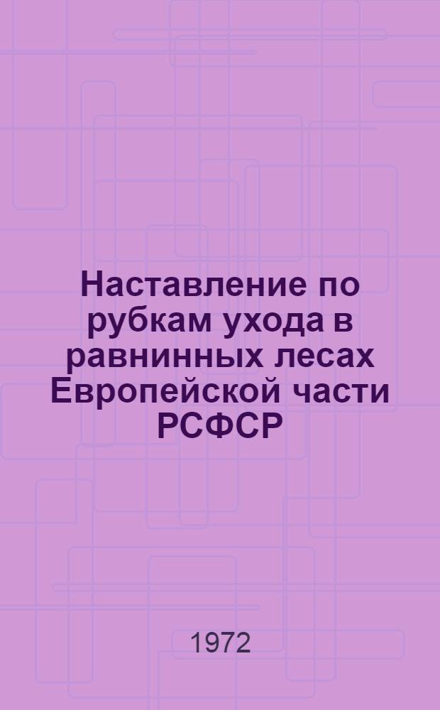 Наставление по рубкам ухода в равнинных лесах Европейской части РСФСР : Утв. 12/VIII 1971 г.