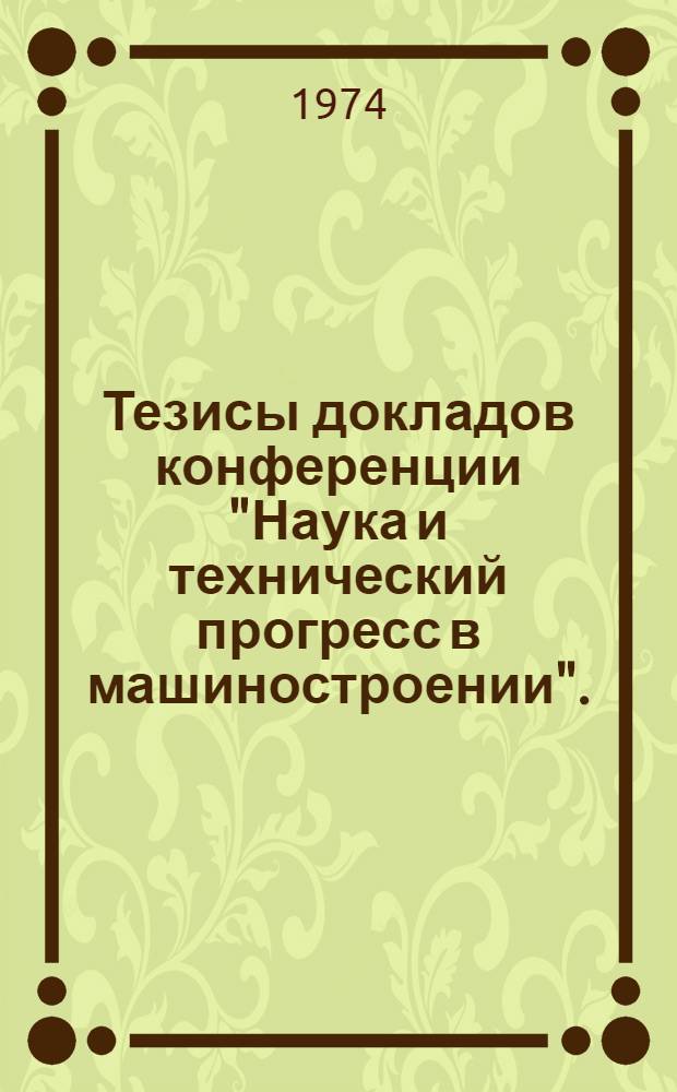 Тезисы докладов конференции "Наука и технический прогресс в машиностроении". (Гомель, 10-12 октября 1974 г.)