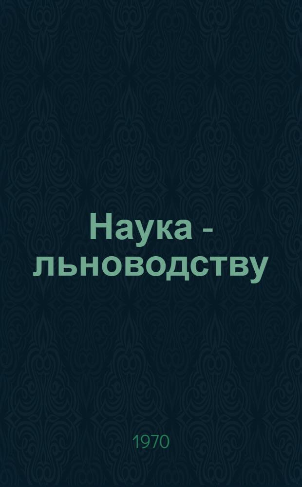 Наука - льноводству : Материалы Науч. конференции по льну-долгунцу, посвящ. 50-летию Октября, 18-21 июля 1967 г
