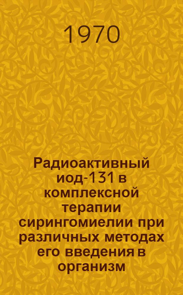 Радиоактивный иод-131 в комплексной терапии сирингомиелии при различных методах его введения в организм : Автореф. дис. на соискание учен. степени канд. мед. наук : (762)