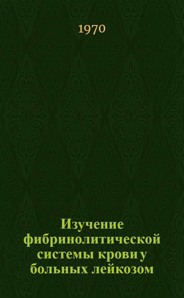 Изучение фибринолитической системы крови у больных лейкозом : Автореф. дис. на соискание учен. степени канд. мед. наук : (779)