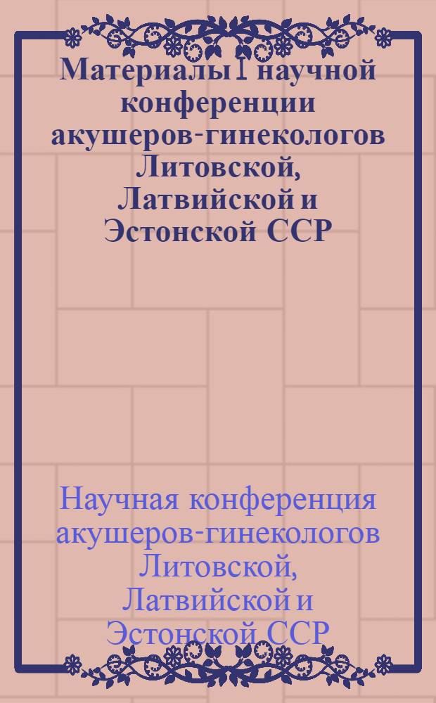 Материалы I научной конференции акушеров-гинекологов Литовской, Латвийской и Эстонской ССР