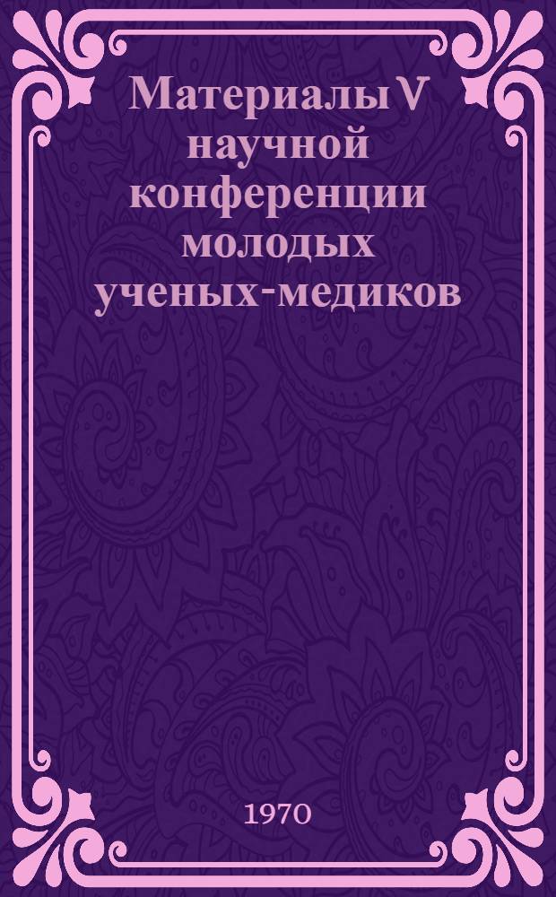 Материалы V научной конференции молодых ученых-медиков : (Конференция состоится в дек. 1970 г.)