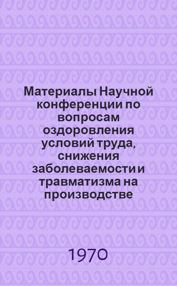 Материалы Научной конференции по вопросам оздоровления условий труда, снижения заболеваемости и травматизма на производстве. Вильнюс, 13-14 октября 1970 г.
