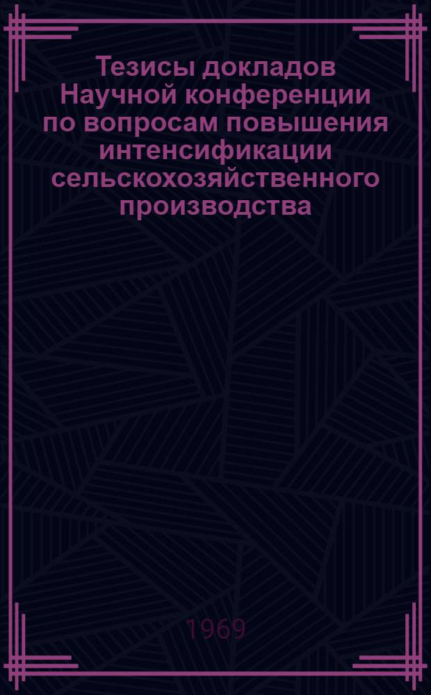 Тезисы докладов Научной конференции по вопросам повышения интенсификации сельскохозяйственного производства. (7-9 апреля 1969 г.)