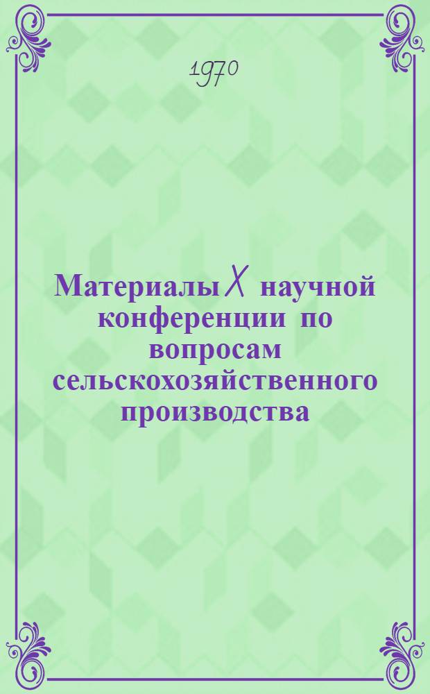 Материалы X научной конференции по вопросам сельскохозяйственного производства : [В 2 ч.]. Ч. 2