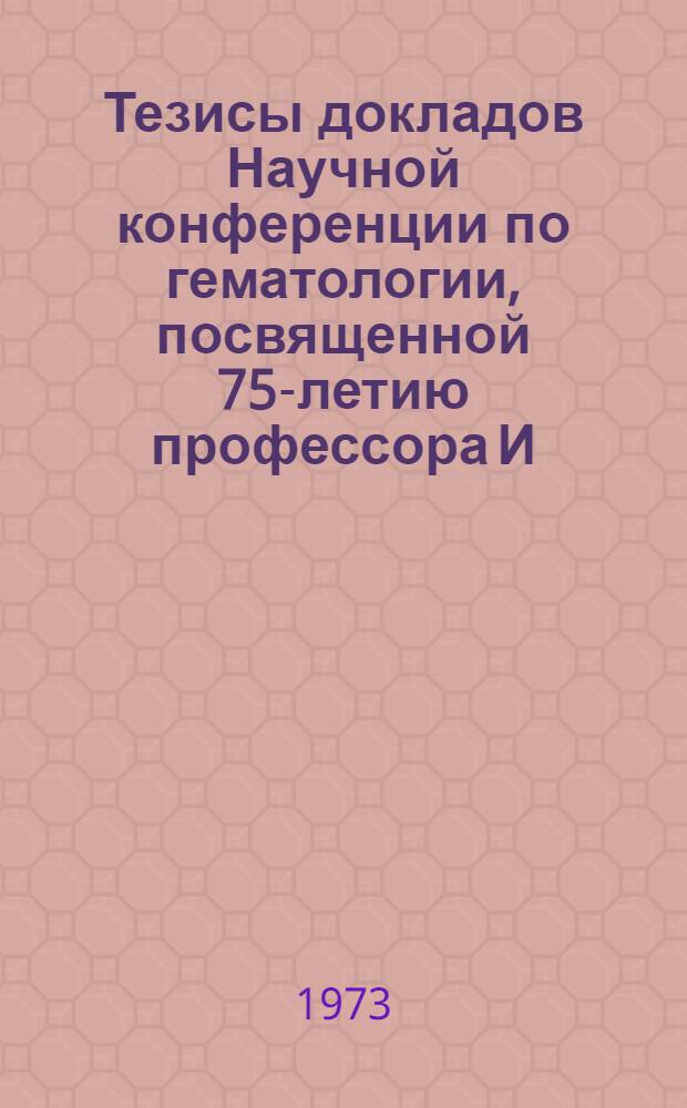 Тезисы докладов Научной конференции по гематологии, посвященной 75-летию профессора И.А. Кассирского. 16 апреля 1973