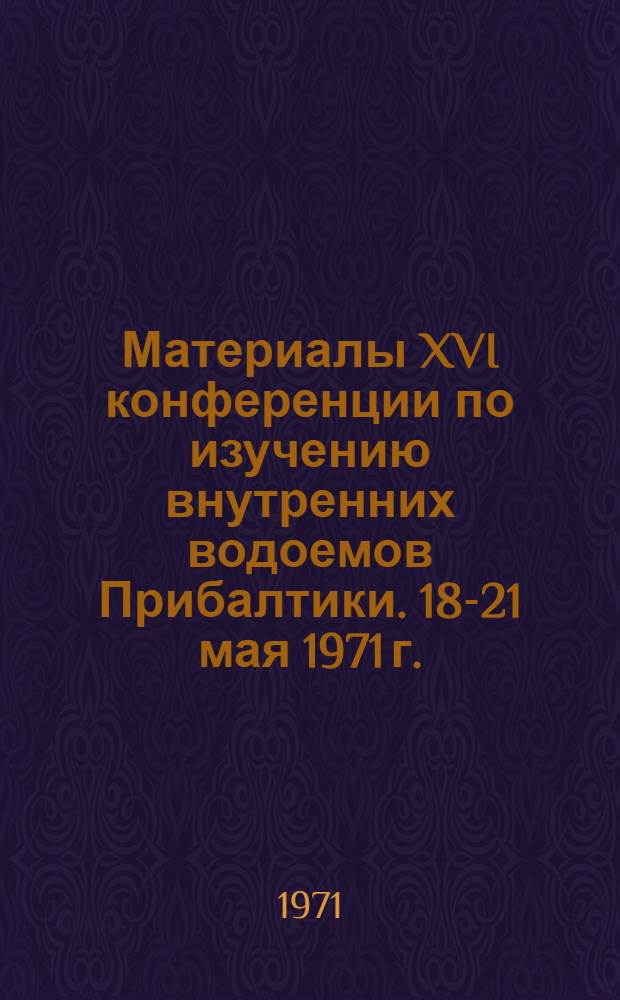 Материалы XVI конференции по изучению внутренних водоемов Прибалтики. 18-21 мая 1971 г. : Ч. 1-