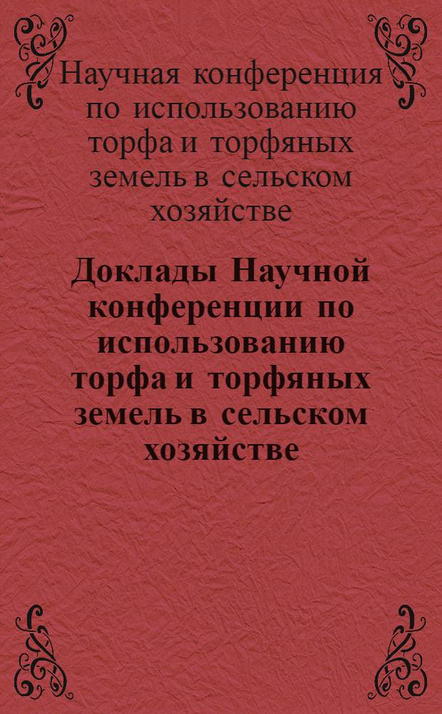 Доклады Научной конференции по использованию торфа и торфяных земель в сельском хозяйстве : (К 50-летию Центр. торфоболотной опыт. станции)