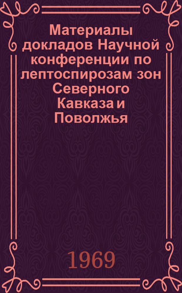 Материалы докладов Научной конференции по лептоспирозам зон Северного Кавказа и Поволжья. 17-29 декабря 1968 г.
