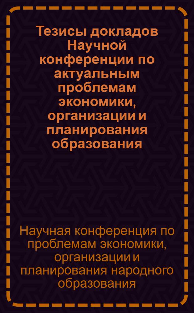 Тезисы докладов Научной конференции по актуальным проблемам экономики, организации и планирования образования. (17-18 июня 1971 г.)