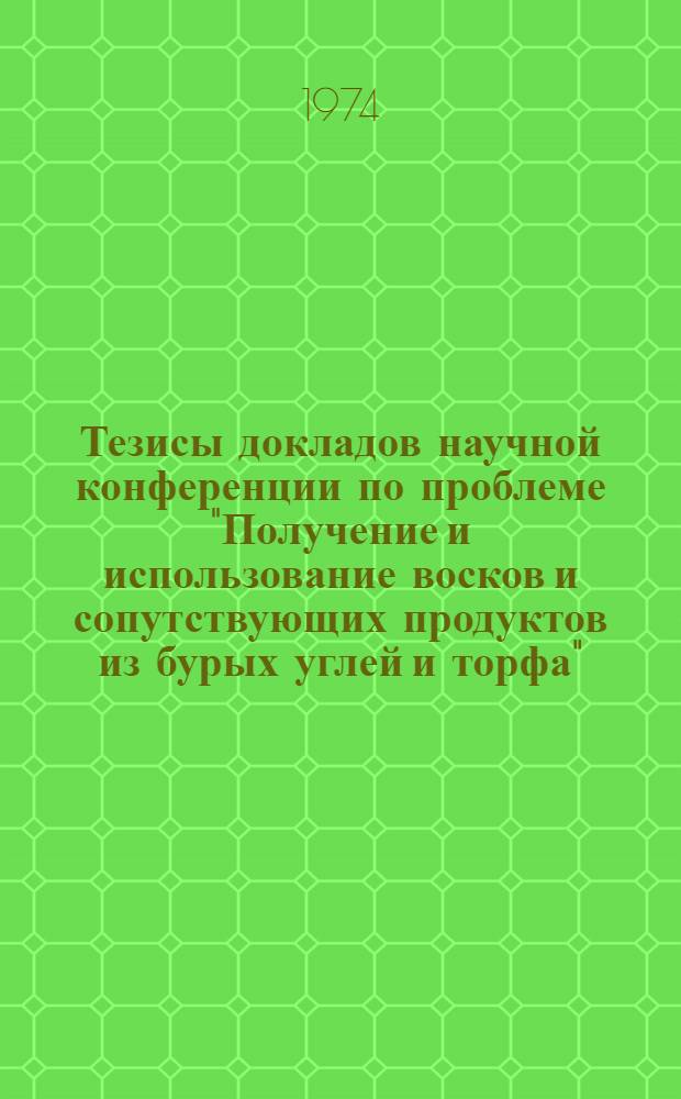 Тезисы докладов научной конференции по проблеме "Получение и использование восков и сопутствующих продуктов из бурых углей и торфа". 2-3 октября 1974 г.