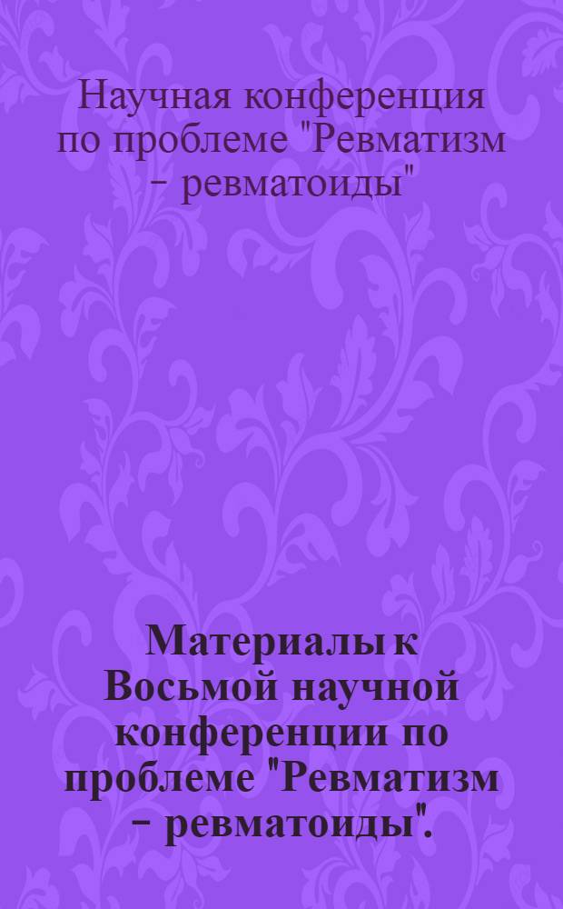 Материалы к Восьмой научной конференции по проблеме "Ревматизм - ревматоиды". (15-17 октября 1969 г.)