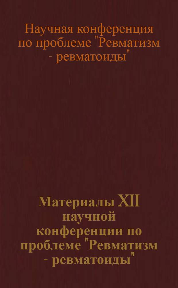 Материалы XII научной конференции по проблеме "Ревматизм - ревматоиды"