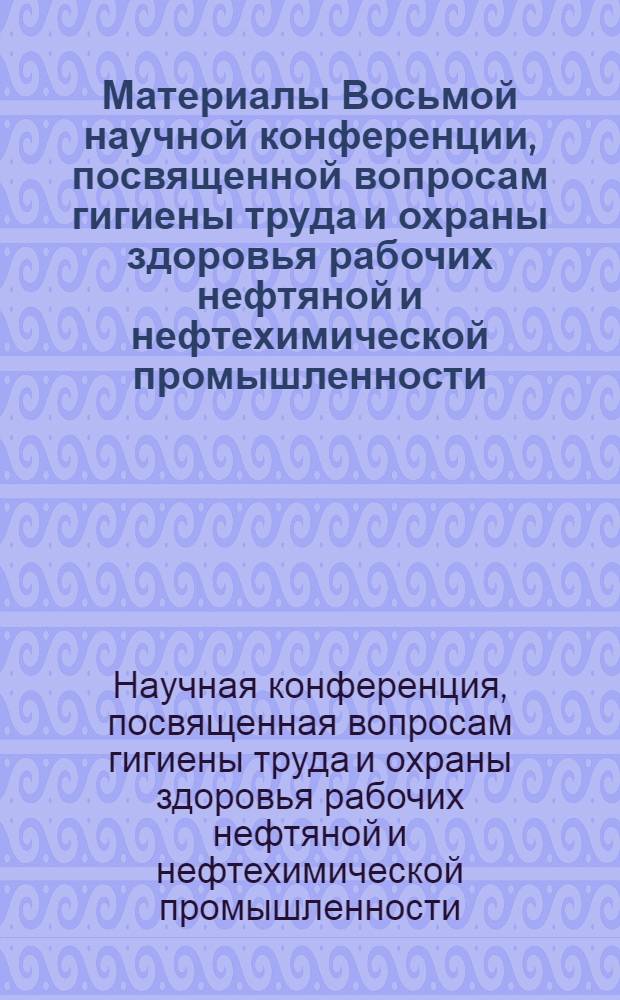 Материалы Восьмой научной конференции, посвященной вопросам гигиены труда и охраны здоровья рабочих нефтяной и нефтехимической промышленности. (26 декабря 1968 г.)
