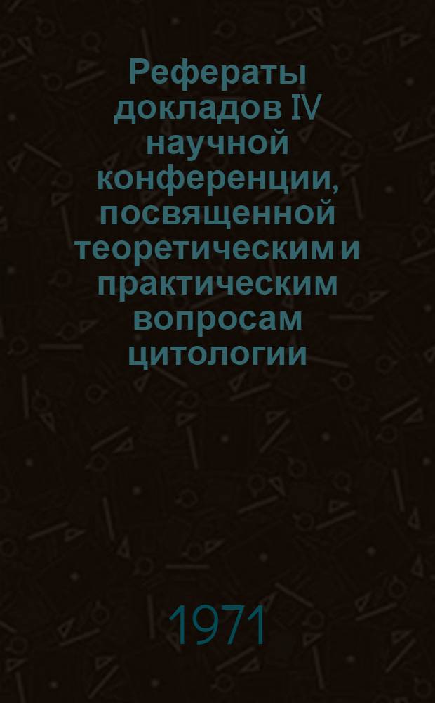 Рефераты докладов IV научной конференции, посвященной теоретическим и практическим вопросам цитологии, генетики и паразитологии. (Июнь 1971 г.)