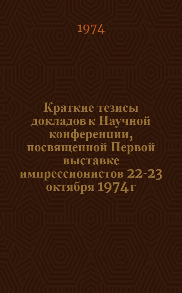 Краткие тезисы докладов к Научной конференции, посвященной Первой выставке импрессионистов 22-23 октября 1974 г.