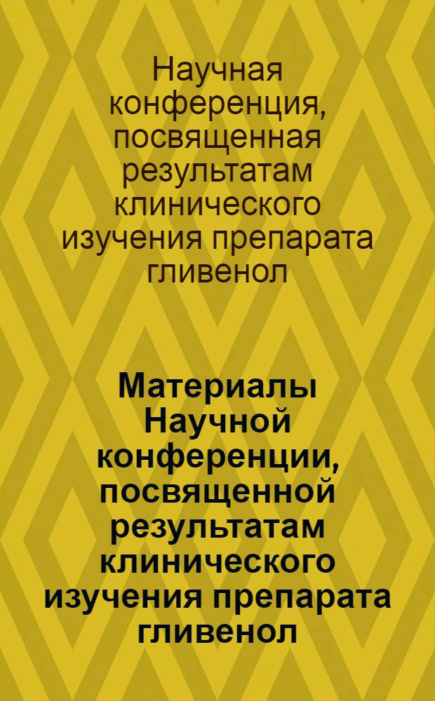 Материалы Научной конференции, посвященной результатам клинического изучения препарата гливенол. г. Москва, 24 марта 1970 г. Кафедра общей хирургии 1-го ММИ