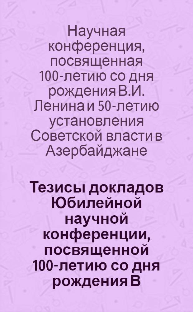 Тезисы докладов Юбилейной научной конференции, посвященной 100-летию со дня рождения В.И. Ленина и 50-летию установления Советской власти в Азербайджане. (26-27 марта 1970 г.)