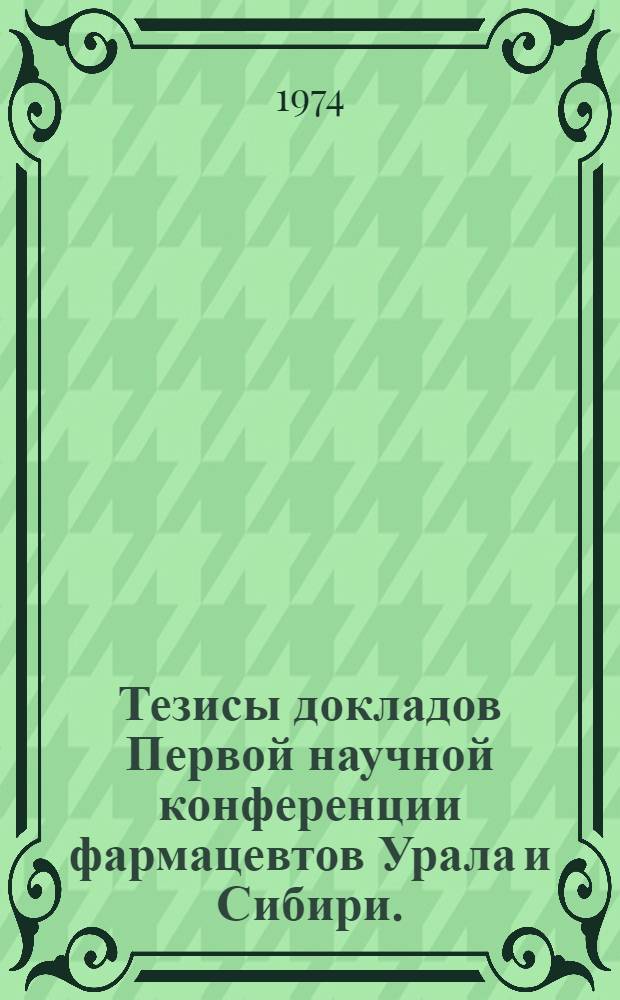 Тезисы докладов Первой научной конференции фармацевтов Урала и Сибири. (Декабрь, 1974)