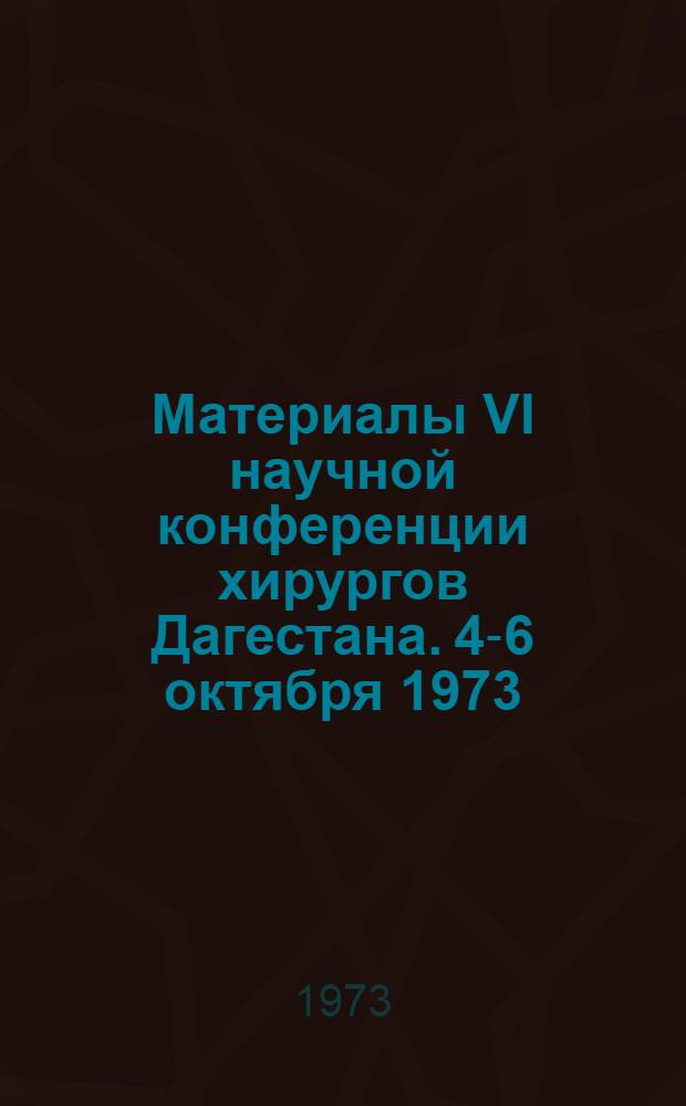 Материалы VI научной конференции хирургов Дагестана. 4-6 октября 1973
