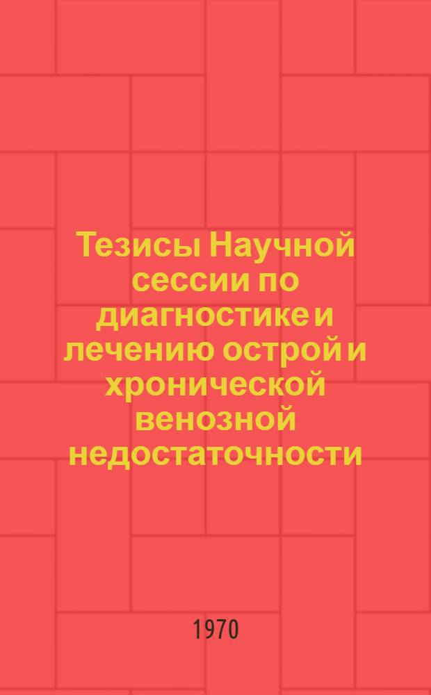 Тезисы Научной сессии по диагностике и лечению острой и хронической венозной недостаточности. 24-25 декабря 1970 г.