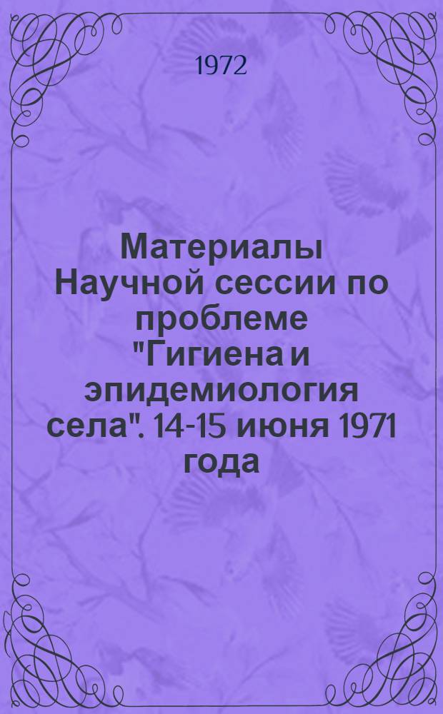 Материалы Научной сессии по проблеме "Гигиена и эпидемиология села". 14-15 июня 1971 года